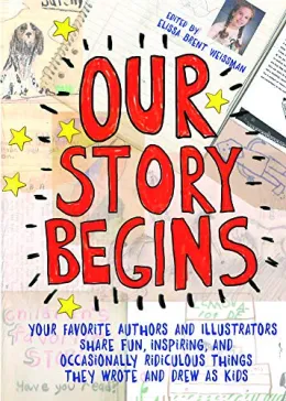 Cover of Our Story Begins: Your Favorite Authors and Illustrators Share Fun, Inspiring, and Occasionally Ridiculous Things They Wrote and Drew As Kids
